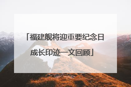 福建舰将迎重要纪念日 成长印迹一文回顾