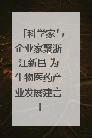科学家与企业家聚浙江新昌 为生物医药产业发展建言