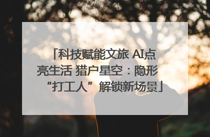 科技赋能文旅 AI点亮生活 猎户星空：隐形“打工人”解锁新场景