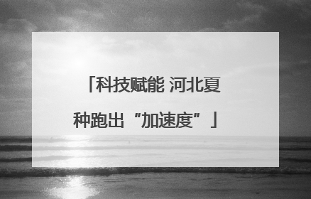 科技赋能 河北夏种跑出“加速度”