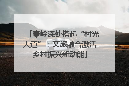 秦岭深处搭起“村光大道”：文旅融合激活乡村振兴新动能
