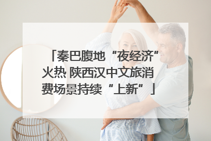 秦巴腹地“夜经济”火热 陕西汉中文旅消费场景持续“上新”