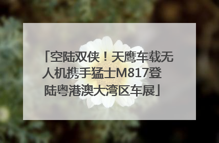 空陆双侠！天鹰车载无人机携手猛士M817登陆粤港澳大湾区车展