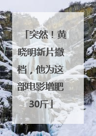 突然！黄晓明新片撤档，他为这部电影增肥30斤