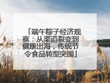 端午粽子经济观察：从渠道裂变到健康出海，传统节令食品转型突围