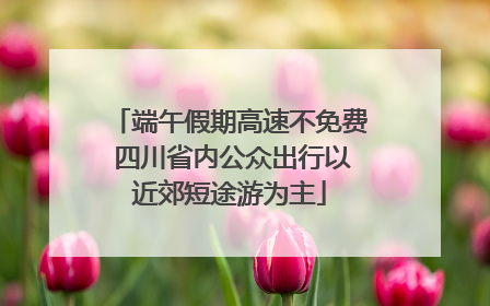 端午假期高速不免费 四川省内公众出行以近郊短途游为主