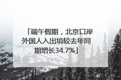 端午假期，北京口岸外国人入出境较去年同期增长34.7%