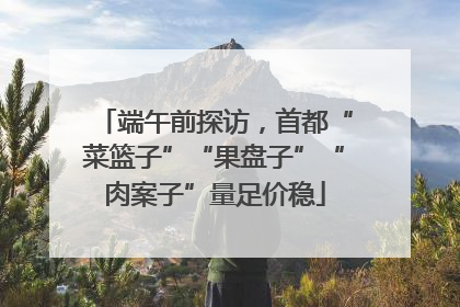 端午前探访，首都“菜篮子”“果盘子”“肉案子”量足价稳
