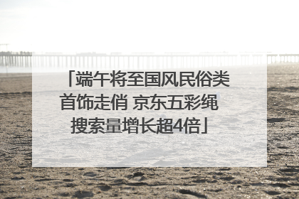 端午将至国风民俗类首饰走俏 京东五彩绳搜索量增长超4倍