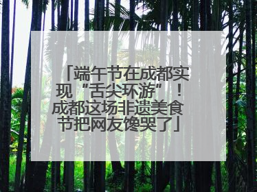 端午节在成都实现“舌尖环游”！成都这场非遗美食节把网友馋哭了