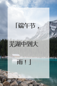 端午节，芜湖中到大雨！