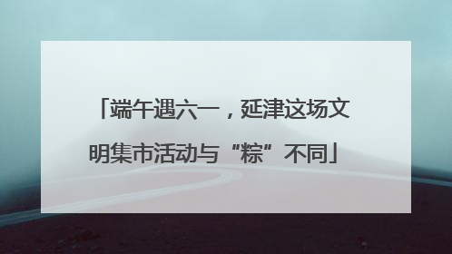 端午遇六一，延津这场文明集市活动与“粽”不同