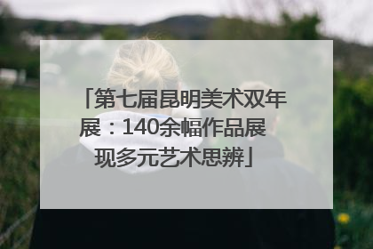 第七届昆明美术双年展：140余幅作品展现多元艺术思辨