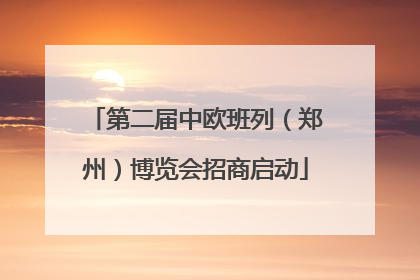 第二届中欧班列（郑州）博览会招商启动