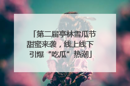 第二届亭林雪瓜节甜蜜来袭，线上线下引爆“吃瓜”热潮