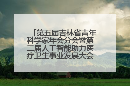 第五届吉林省青年科学家年会分会暨第二届人工智能助力医疗卫生事业发展大会在长春召开
