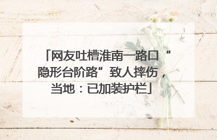 网友吐槽淮南一路口“隐形台阶路”致人摔伤，当地：已加装护栏