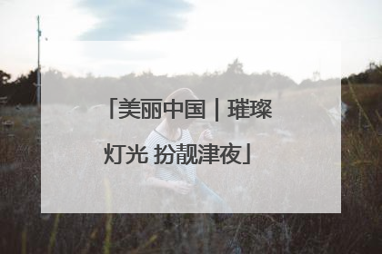 美丽中国｜璀璨灯光 扮靓津夜