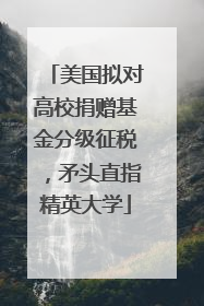 美国拟对高校捐赠基金分级征税，矛头直指精英大学