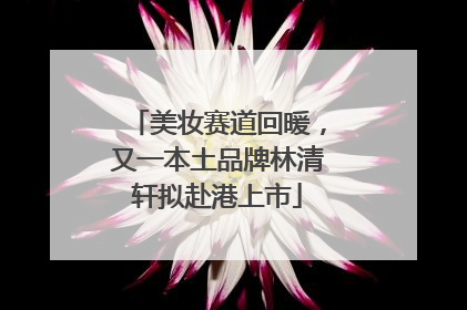 美妆赛道回暖，又一本土品牌林清轩拟赴港上市