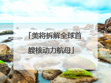 美将拆解全球首艘核动力航母