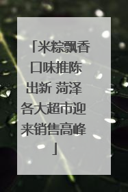 米粽飘香 口味推陈出新 菏泽各大超市迎来销售高峰