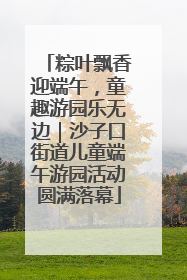 粽叶飘香迎端午，童趣游园乐无边｜沙子口街道儿童端午游园活动圆满落幕
