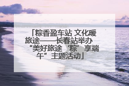 粽香盈车站 文化暖旅途——长春站举办 “美好旅途‘粽’享端午”主题活动