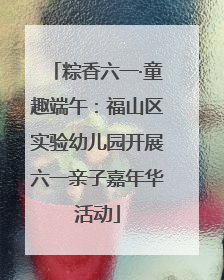 粽香六一·童趣端午：福山区实验幼儿园开展六一亲子嘉年华活动