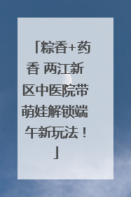粽香+药香 两江新区中医院带萌娃解锁端午新玩法！