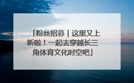 粉丝招募｜这里又上新啦！一起去穿越长三角体育文化时空吧