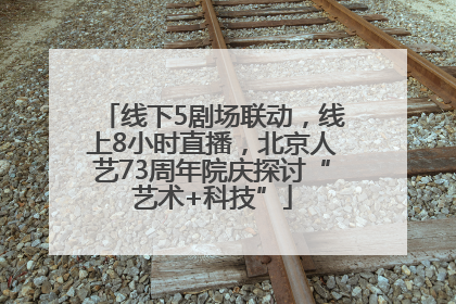 线下5剧场联动，线上8小时直播，北京人艺73周年院庆探讨“艺术+科技”