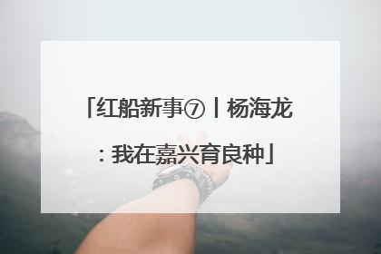 红船新事⑦丨杨海龙：我在嘉兴育良种