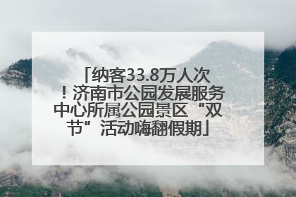 纳客33.8万人次！济南市公园发展服务中心所属公园景区“双节”活动嗨翻假期