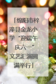 绵阳市梓潼县金龙小学“迎端午 庆六一”文艺汇演圆满举行