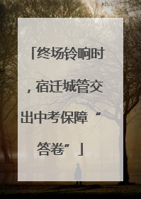 终场铃响时，宿迁城管交出中考保障“答卷”