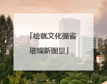绘就文化强省璀璨新图景
