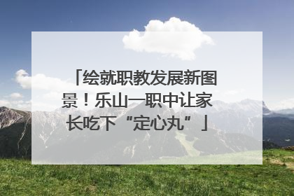 绘就职教发展新图景！乐山一职中让家长吃下“定心丸”