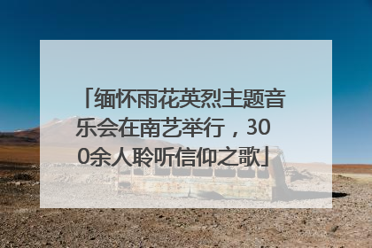 缅怀雨花英烈主题音乐会在南艺举行，300余人聆听信仰之歌