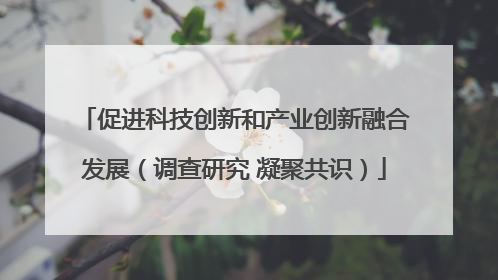 促进科技创新和产业创新融合发展（调查研究 凝聚共识）