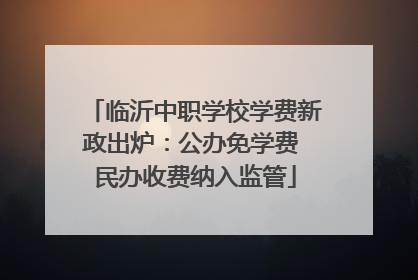 临沂中职学校学费新政出炉：公办免学费 民办收费纳入监管