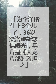 为李泽楷生下3个儿子，36岁梁洛施新恋情曝光，男方是《天龙八部》游坦之