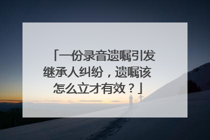 一份录音遗嘱引发继承人纠纷，遗嘱该怎么立才有效？