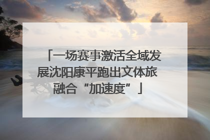 一场赛事激活全域发展沈阳康平跑出文体旅融合“加速度”