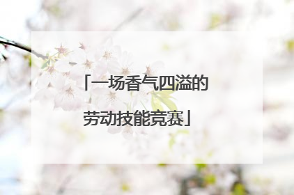 一场香气四溢的劳动技能竞赛