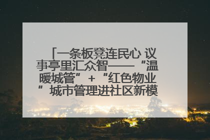 一条板凳连民心 议事亭里汇众智——“温暖城管”+“红色物业”城市管理进社区新模式绘就城市管理社区治理新画卷