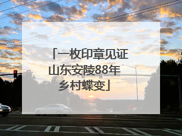 一枚印章见证山东安陵88年乡村蝶变