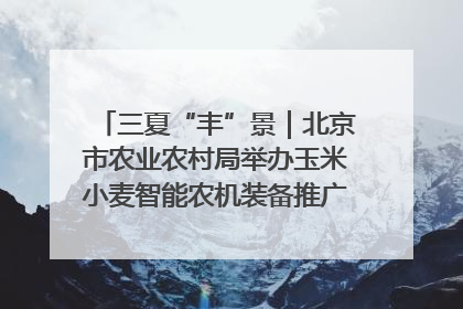 三夏“丰”景｜北京市农业农村局举办玉米小麦智能农机装备推广“田间日”活动