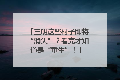 三明这些村子即将“消失”？看完才知道是“重生”！