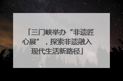 三门峡举办“非遗匠心展”，探索非遗融入现代生活新路径